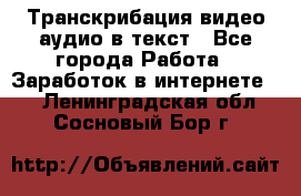 Транскрибация видео/аудио в текст - Все города Работа » Заработок в интернете   . Ленинградская обл.,Сосновый Бор г.